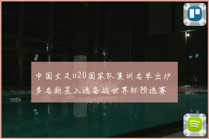 中国女足u20国家队集训名单出炉 多名新星入选备战世界杯预选赛