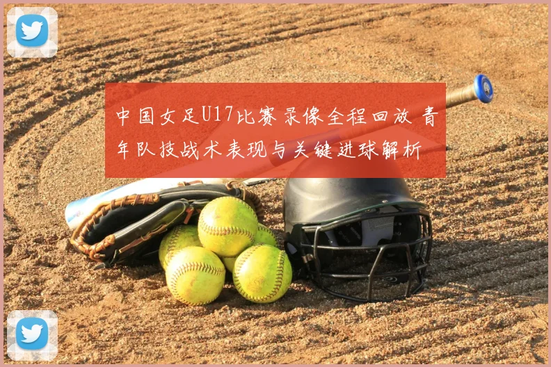 中国女足U17比赛录像全程回放 青年队技战术表现与关键进球解析
