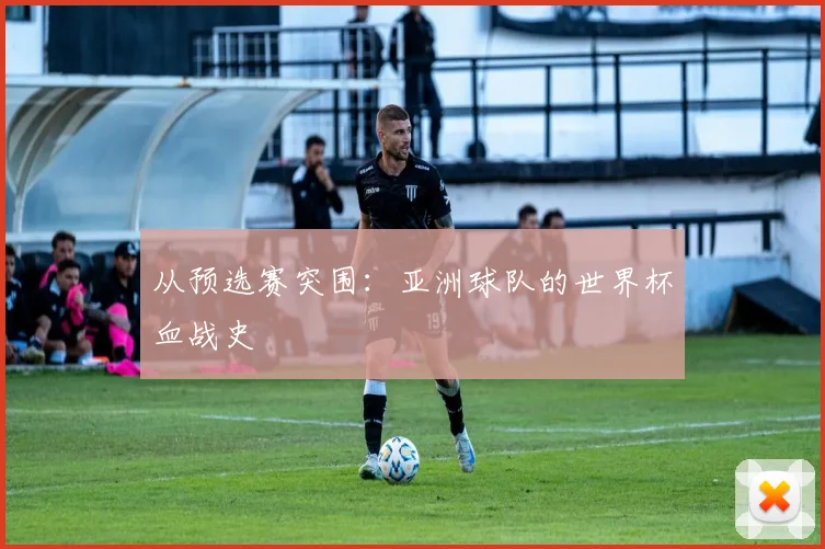 从预选赛突围：亚洲球队的世界杯血战史
