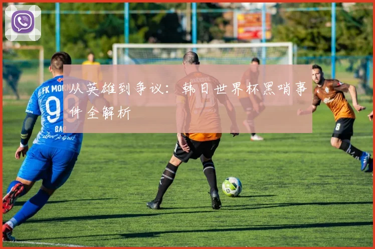 从英雄到争议：韩日世界杯黑哨事件全解析
