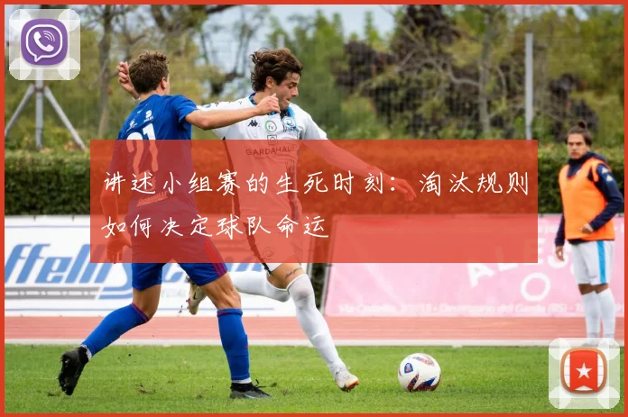 讲述小组赛的生死时刻：淘汰规则如何决定球队命运