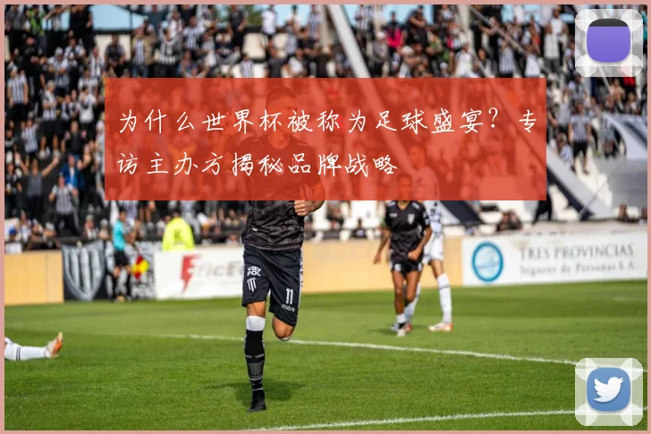 为什么世界杯被称为足球盛宴？专访主办方揭秘品牌战略