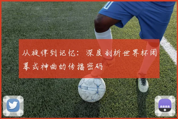 从旋律到记忆：深度剖析世界杯闭幕式神曲的传播密码
