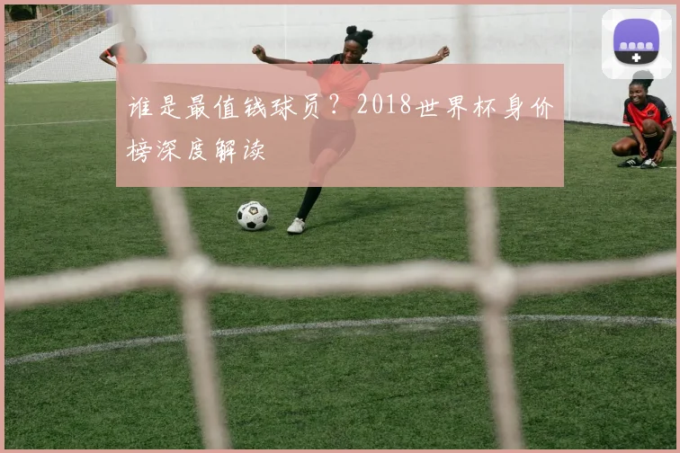 谁是最值钱球员？2018世界杯身价榜深度解读