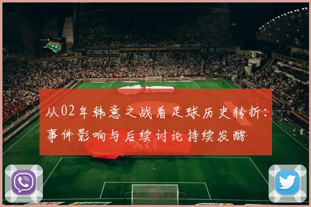 从02年韩意之战看足球历史转折：事件影响与后续讨论持续发酵