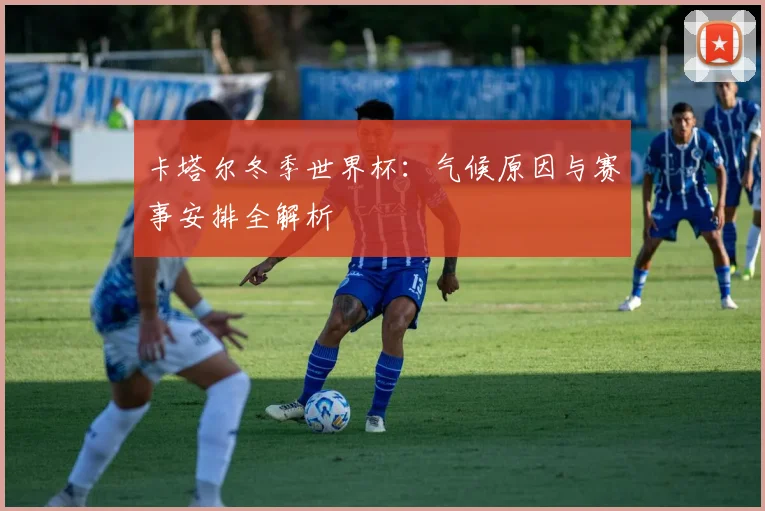 卡塔尔冬季世界杯：气候原因与赛事安排全解析