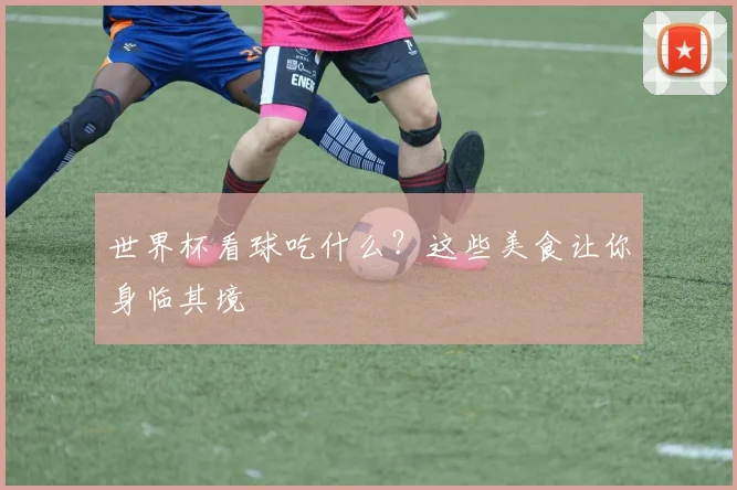 世界杯看球吃什么？这些美食让你身临其境