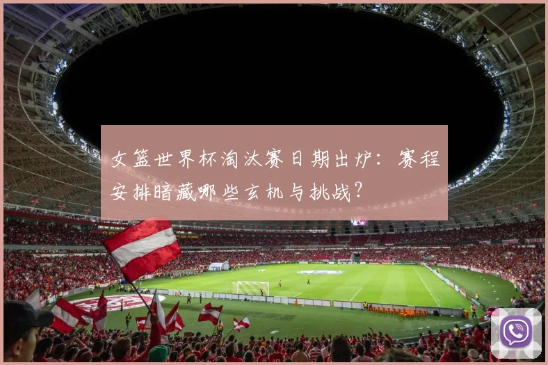 女篮世界杯淘汰赛日期出炉：赛程安排暗藏哪些玄机与挑战？