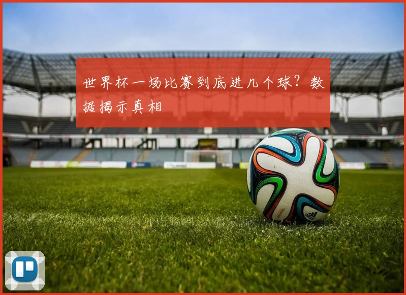 世界杯一场比赛到底进几个球？数据揭示真相