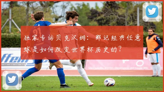 独家专访贝克汉姆：那记经典任意球是如何改变世界杯历史的？