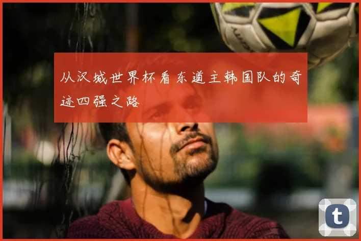 从汉城世界杯看东道主韩国队的奇迹四强之路