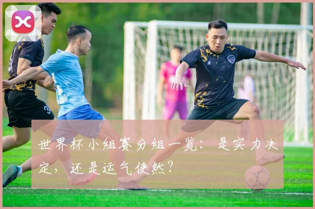 世界杯小组赛分组一览:是实力决定,还是运气使然?