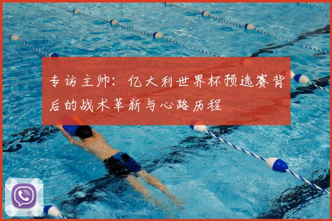 专访主帅：亿大利世界杯预选赛背后的战术革新与心路历程