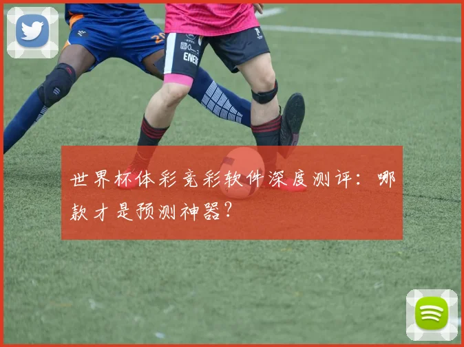 世界杯体彩竞彩软件深度测评：哪款才是预测神器？