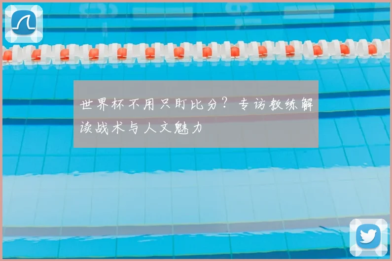 世界杯不用只盯比分?专访教练解读战术与人文魅力