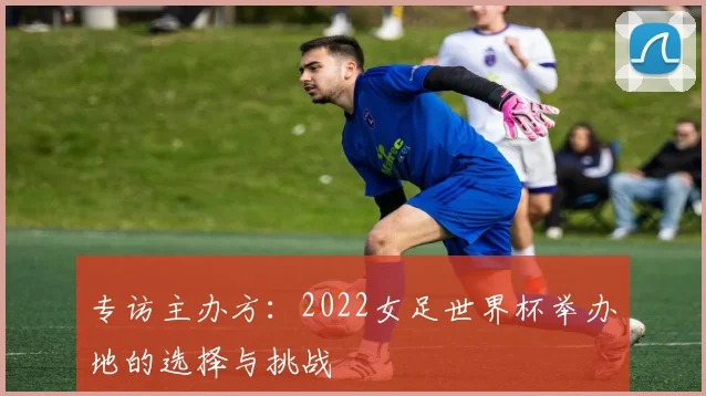 专访主办方：2022女足世界杯举办地的选择与挑战