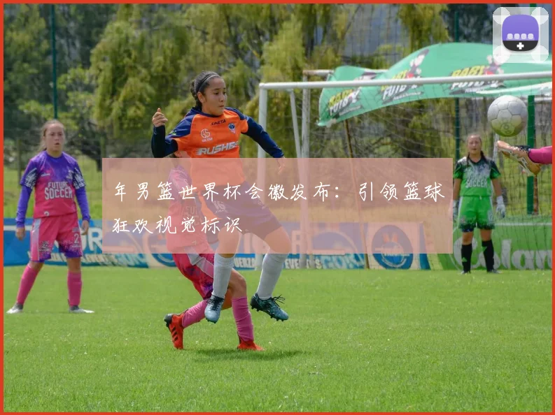 年男篮世界杯会徽发布：引领篮球狂欢视觉标识
