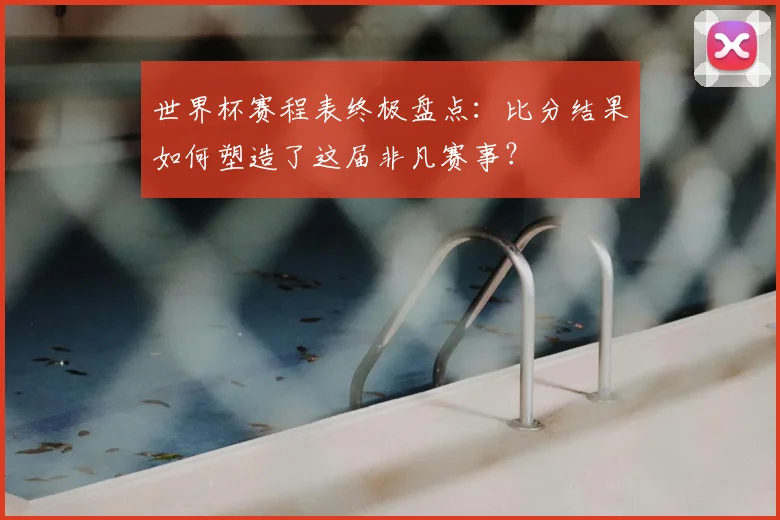 世界杯赛程表终极盘点:比分结果如何塑造了这届非凡赛事?