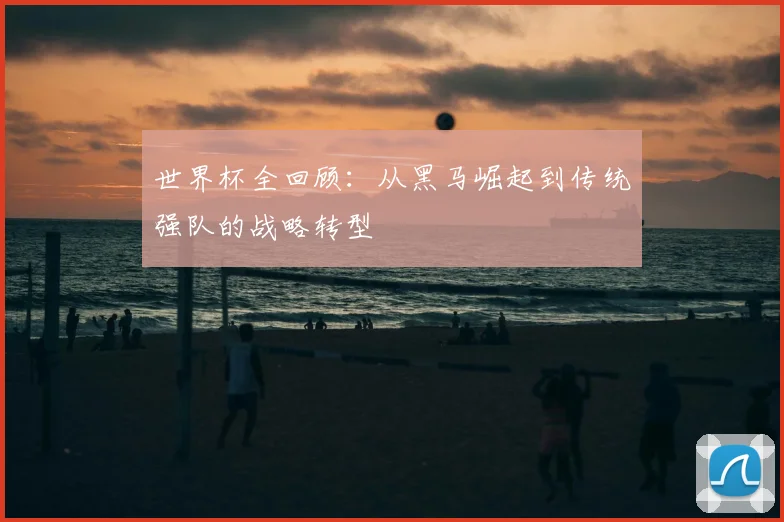 世界杯全回顾：从黑马崛起到传统强队的战略转型