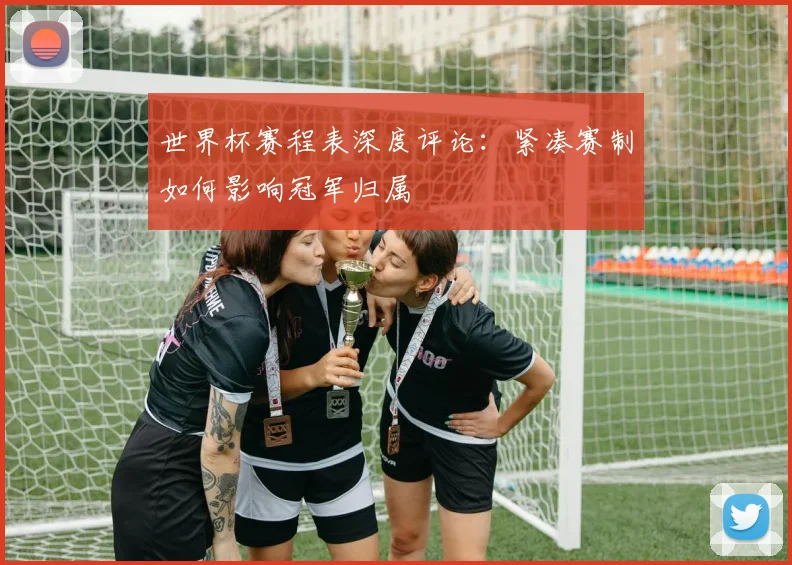 世界杯赛程表深度评论：紧凑赛制如何影响冠军归属