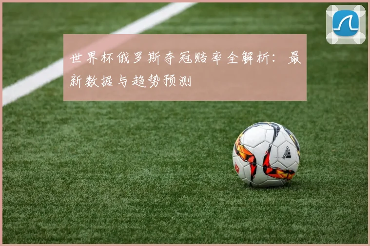 世界杯俄罗斯夺冠赔率全解析：最新数据与趋势预测