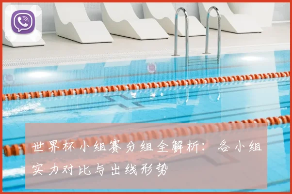 世界杯小组赛分组全解析：各小组实力对比与出线形势