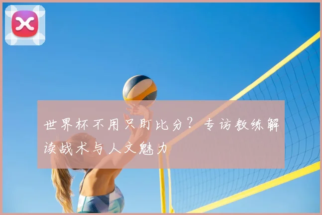 世界杯不用只盯比分?专访教练解读战术与人文魅力