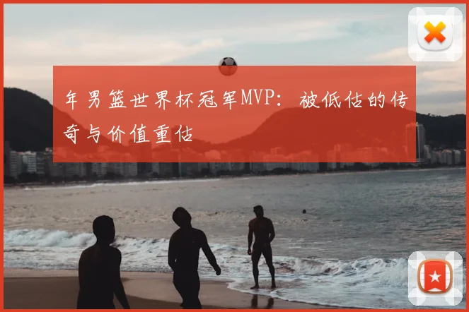 年男篮世界杯冠军MVP：被低估的传奇与价值重估