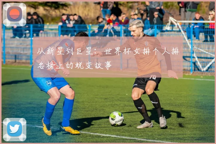 从新星到巨星：世界杯女排个人排名榜上的蜕变故事