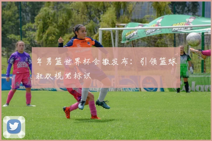 年男篮世界杯会徽发布：引领篮球狂欢视觉标识