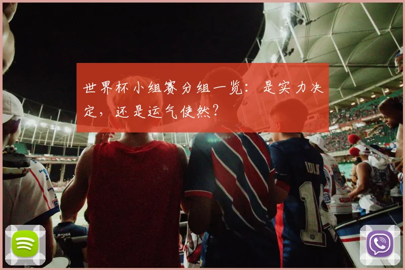 世界杯小组赛分组一览:是实力决定,还是运气使然?