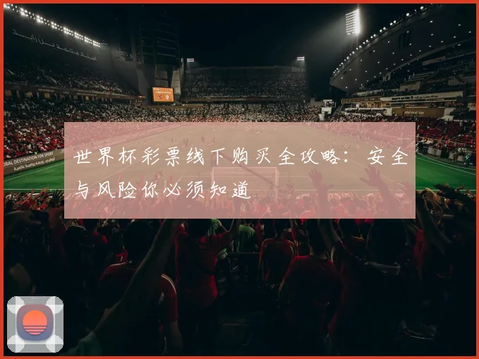 世界杯彩票线下购买全攻略：安全与风险你必须知道