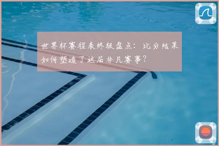 世界杯赛程表终极盘点：比分结果如何塑造了这届非凡赛事？