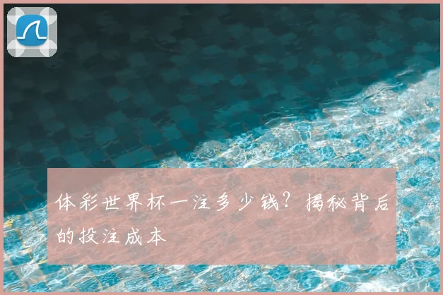 体彩世界杯一注多少钱？揭秘背后的投注成本