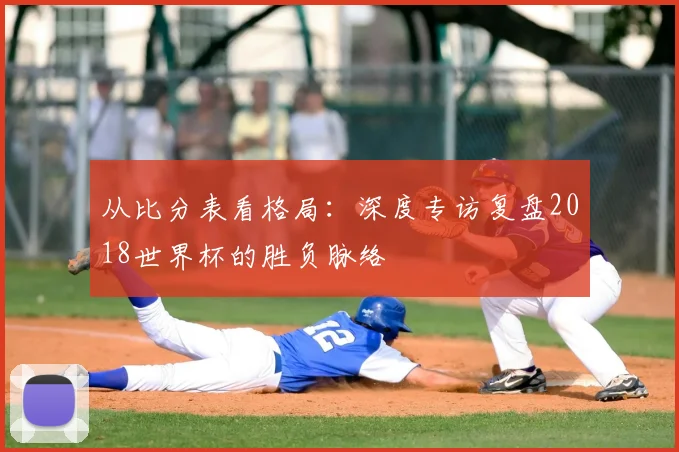 从比分表看格局：深度专访复盘2018世界杯的胜负脉络
