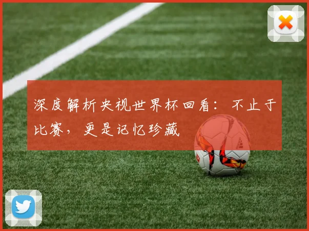 深度解析央视世界杯回看:不止于比赛,更是记忆珍藏