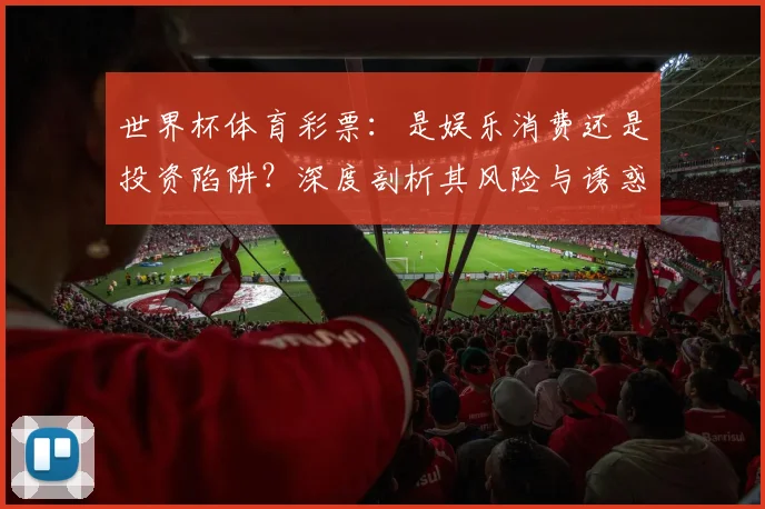 世界杯体育彩票：是娱乐消费还是投资陷阱？深度剖析其风险与诱惑