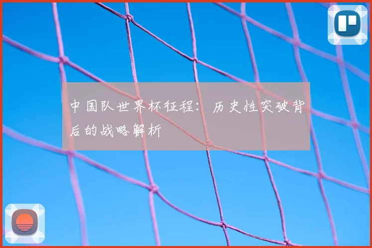 中国队世界杯征程:历史性突破背后的战略解析