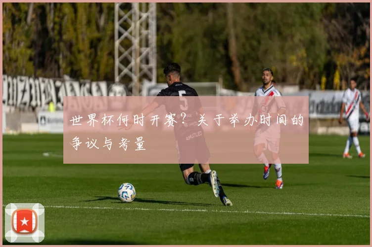 世界杯何时开赛？关于举办时间的争议与考量