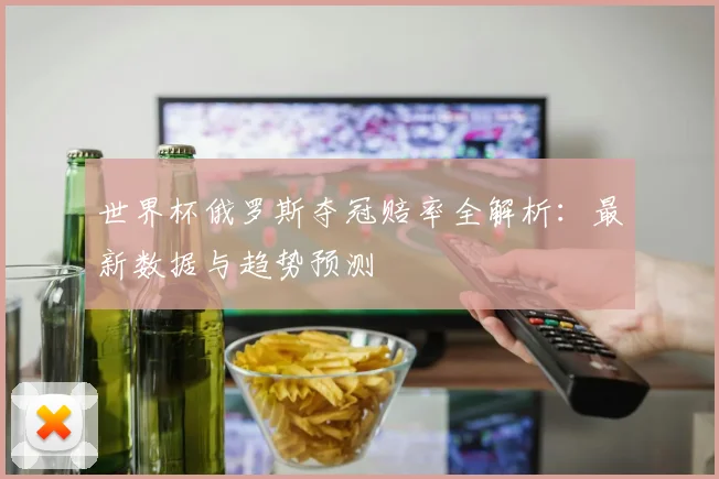 世界杯俄罗斯夺冠赔率全解析：最新数据与趋势预测