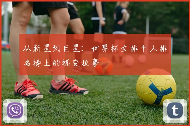 从新星到巨星：世界杯女排个人排名榜上的蜕变故事